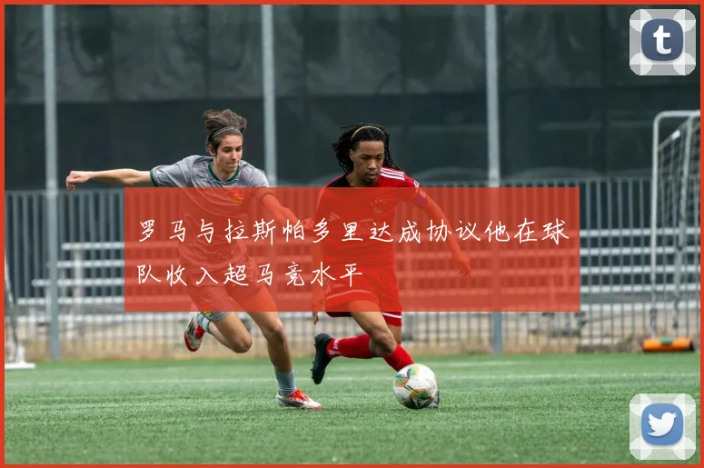 罗马与拉斯帕多里达成协议他在球队收入超马竞水平
