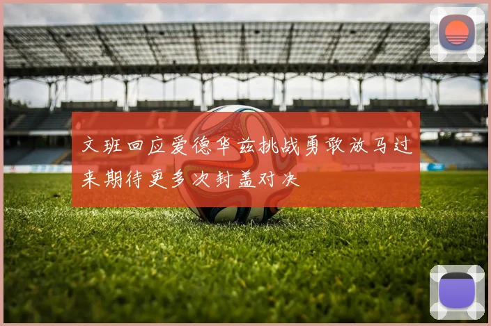 文班回应爱德华兹挑战勇敢放马过来期待更多次封盖对决