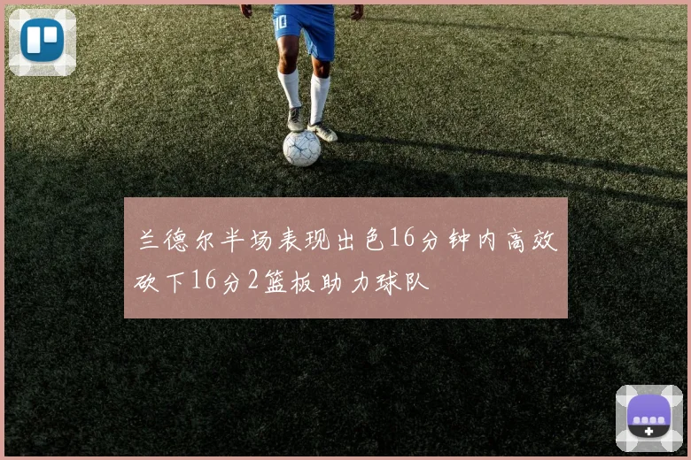 兰德尔半场表现出色16分钟内高效砍下16分2篮板助力球队