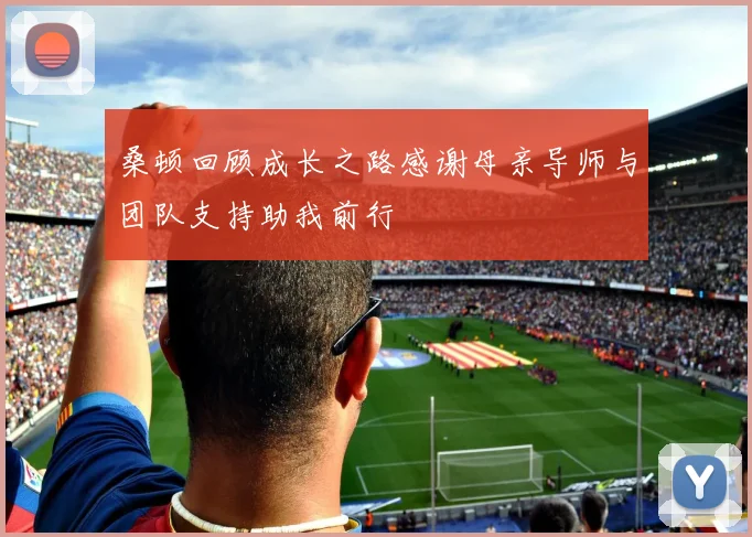 桑顿回顾成长之路感谢母亲导师与团队支持助我前行