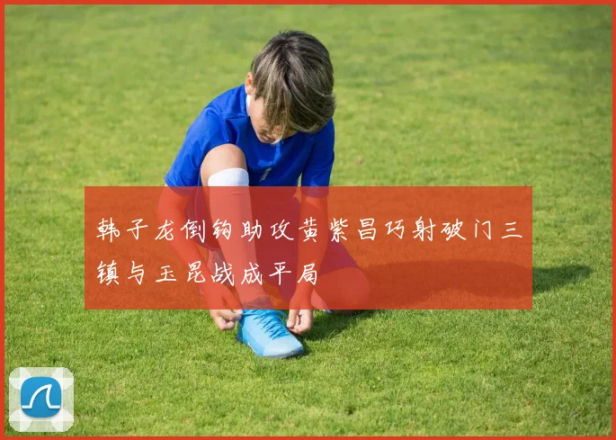 韩子龙倒钩助攻黄紫昌巧射破门三镇与玉昆战成平局