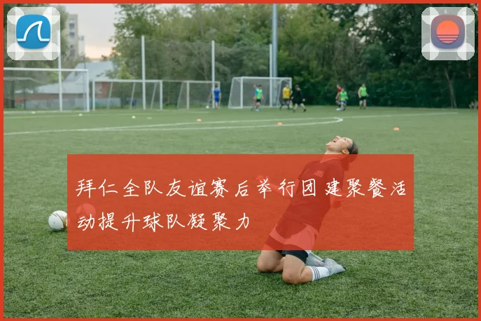 拜仁全队友谊赛后举行团建聚餐活动提升球队凝聚力