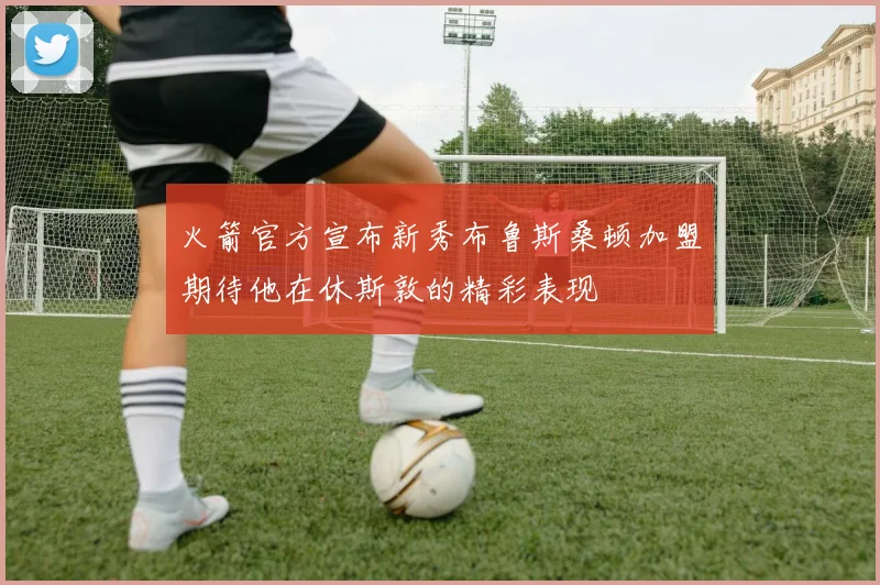 火箭官方宣布新秀布鲁斯桑顿加盟期待他在休斯敦的精彩表现