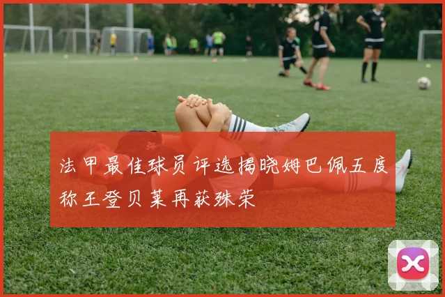 法甲最佳球员评选揭晓姆巴佩五度称王登贝莱再获殊荣