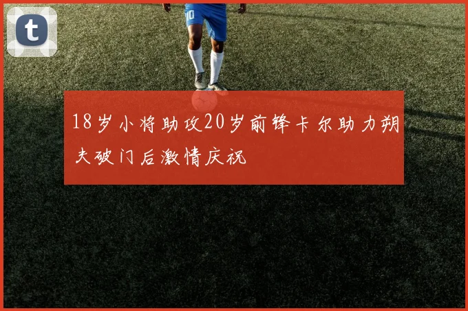 18岁小将助攻20岁前锋卡尔助力朔夫破门后激情庆祝