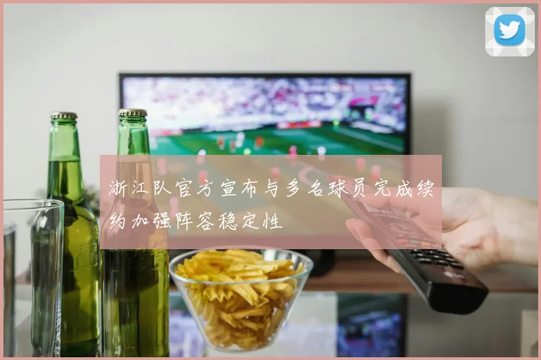 浙江队官方宣布与多名球员完成续约加强阵容稳定性