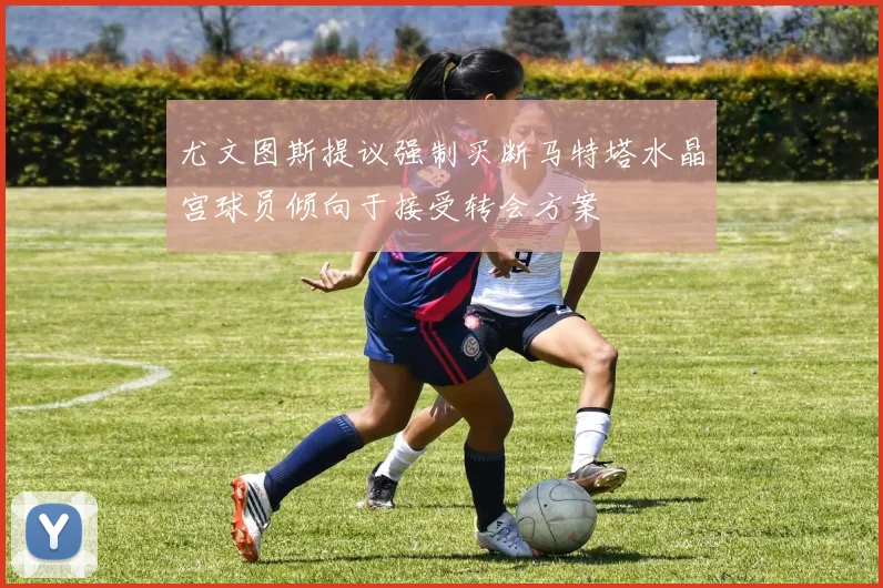 尤文图斯提议强制买断马特塔水晶宫球员倾向于接受转会方案