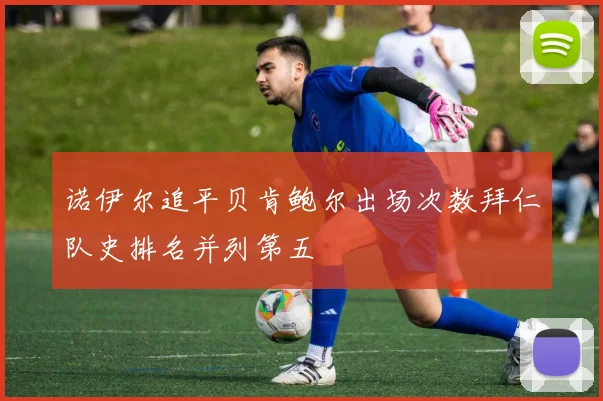 诺伊尔追平贝肯鲍尔出场次数拜仁队史排名并列第五