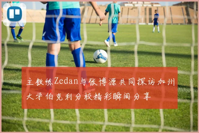 主教练Zedan与张博源共同探访加州大学伯克利分校精彩瞬间分享