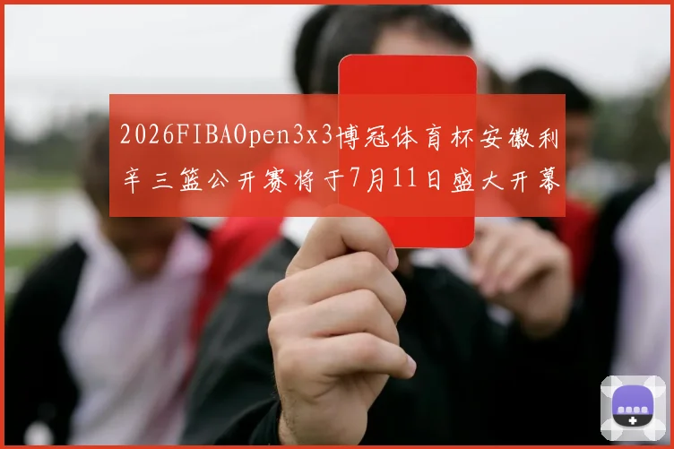 2026FIBAOpen3x3博冠体育杯安徽利辛三篮公开赛将于7月11日盛大开幕