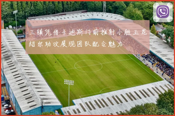 三镇凭借卡迪斯门前推射小胜玉昆绍尔助攻展现团队配合魅力