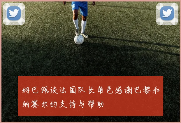姆巴佩谈法国队长角色感谢巴黎和纳赛尔的支持与帮助