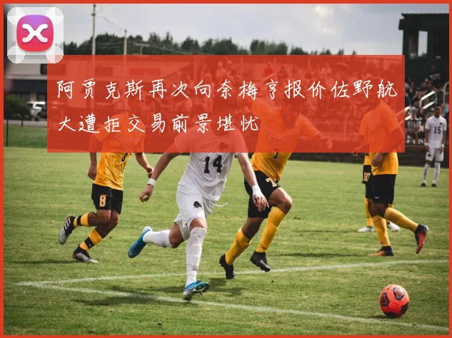 阿贾克斯再次向奈梅亨报价佐野航大遭拒交易前景堪忧