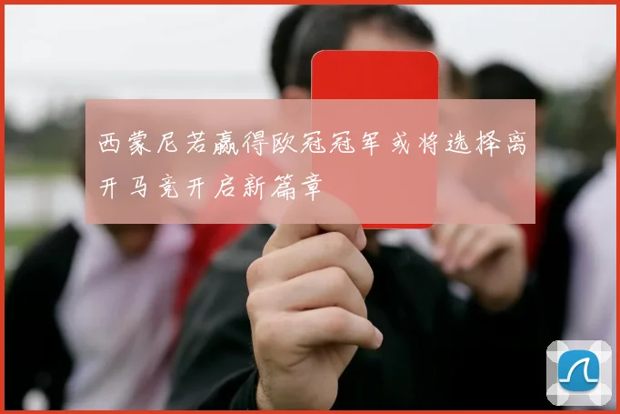 西蒙尼若赢得欧冠冠军或将选择离开马竞开启新篇章