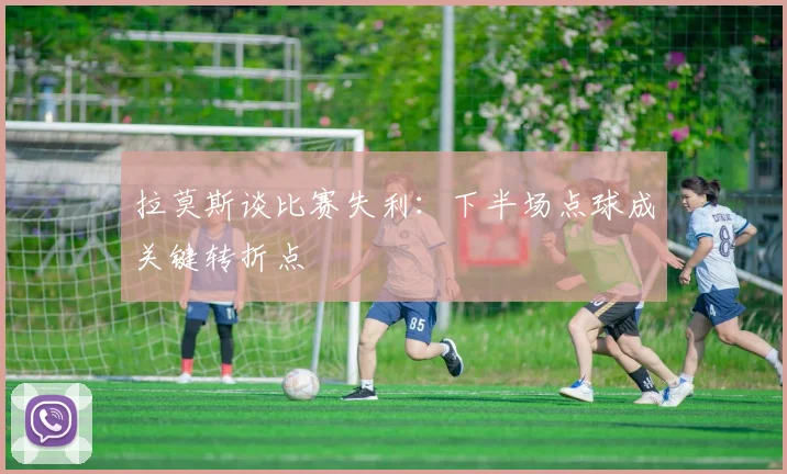 拉莫斯谈比赛失利：下半场点球成关键转折点