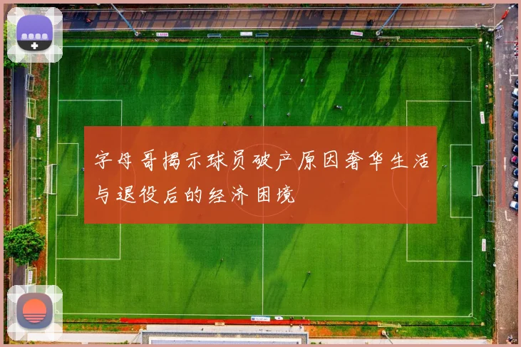 字母哥揭示球员破产原因奢华生活与退役后的经济困境