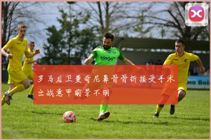罗马后卫曼奇尼鼻骨骨折接受手术出战意甲前景不明